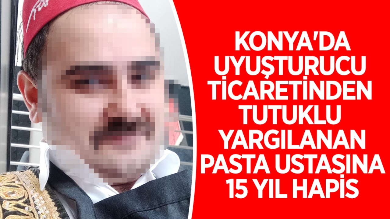 Konya’da uyuşturucu ticaretinden tutuklu yargılanan pasta ustasına 15 yıl hapis