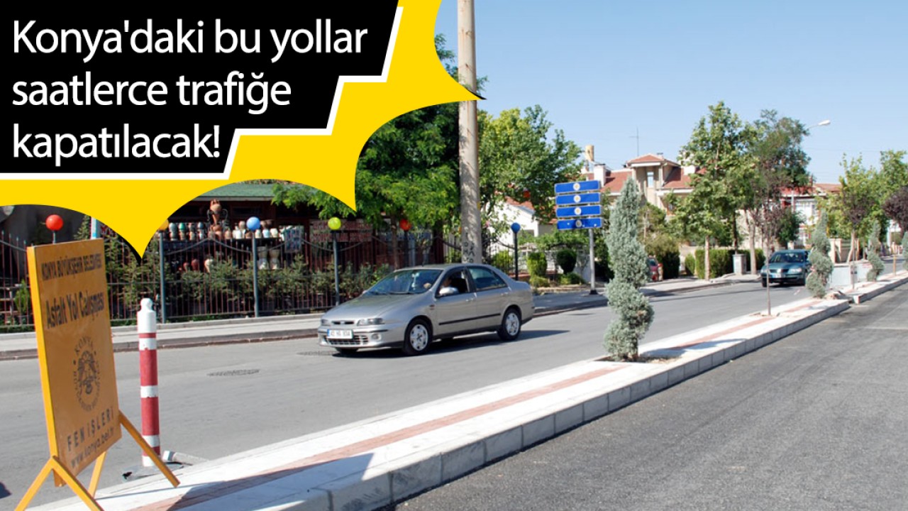 Konya’daki bu yollar saatlerce trafiğe kapatılacak!