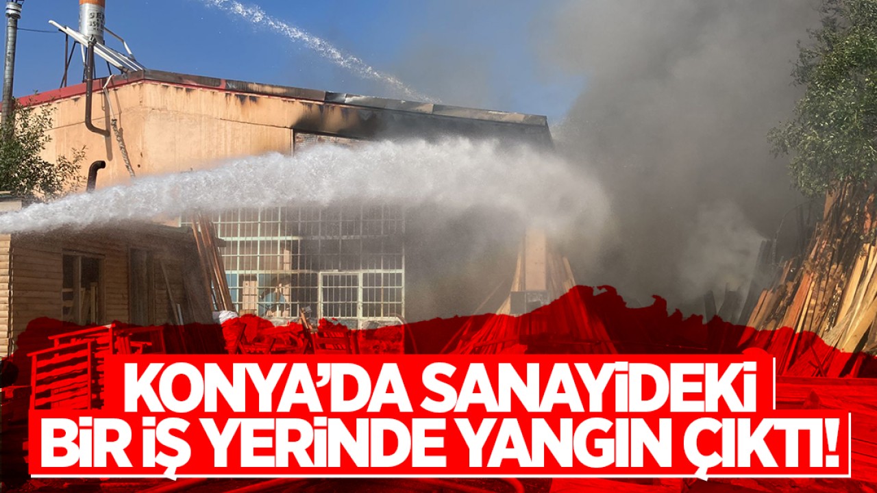 Konya’da sanayideki bir iş yerinde yangın çıktı!