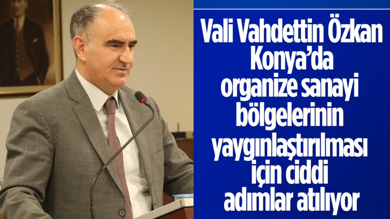 Konya Valisi Özkan: Konya’da organize sanayi bölgelerinin yaygınlaştırılması için ciddi adımlar atılıyor