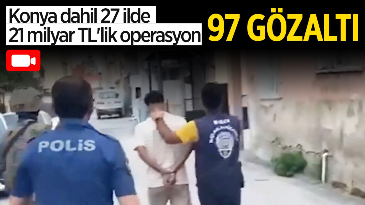 Konya dahil 27 ilde 21 milyar TL’lik operasyon: 97 kişi yakalandı