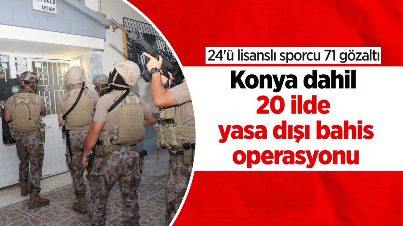 Konya dahil 20 ilde yasa dışı bahis operasyonu: 24’ü lisanslı sporcu 71 gözaltı