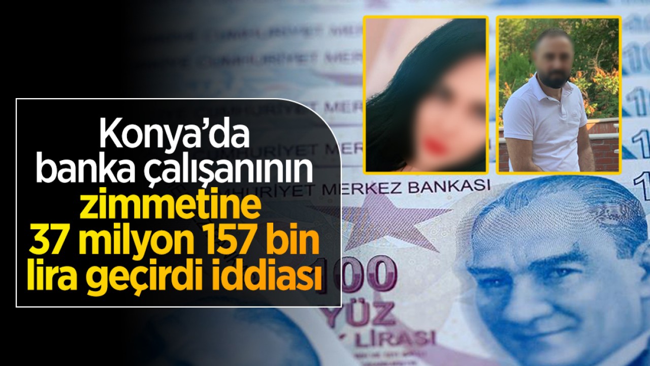 Konya’da banka çalışanının zimmetine 37 milyon 157 bin lira geçirdi iddiası