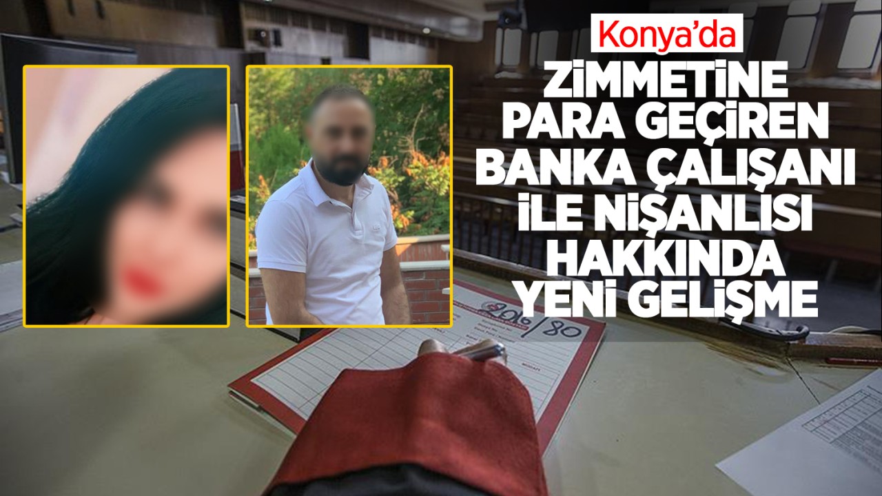Konya’da zimmetine para geçiren banka çalışanı ile nişanlısı hakkında yeni gelişme!