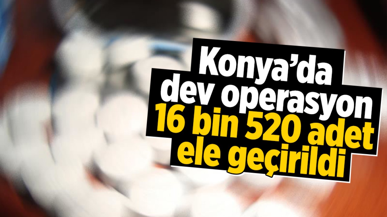 Konya’da dev operasyon! 16 bin 520 adet ele geçirildi