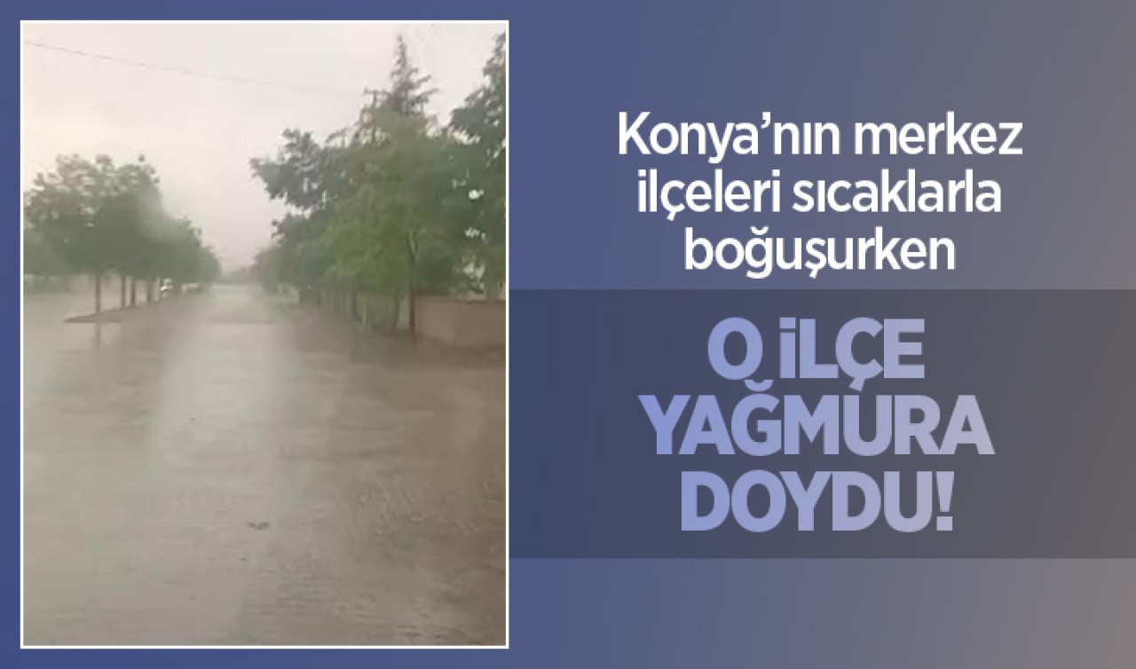Şehir merkezi sıcaklarla boğuşurken Konya'nın o ilçesi yağmura doydu!