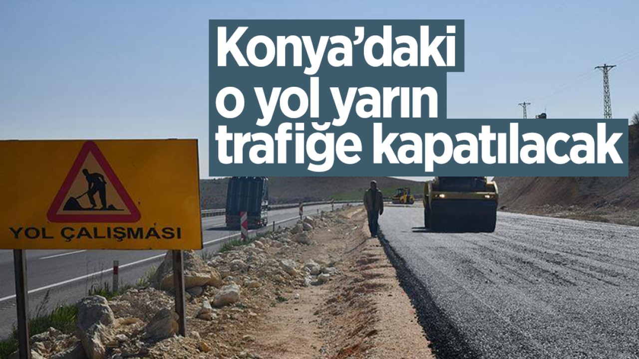 Konya’daki o yol yarın trafiğe kapatılacak!