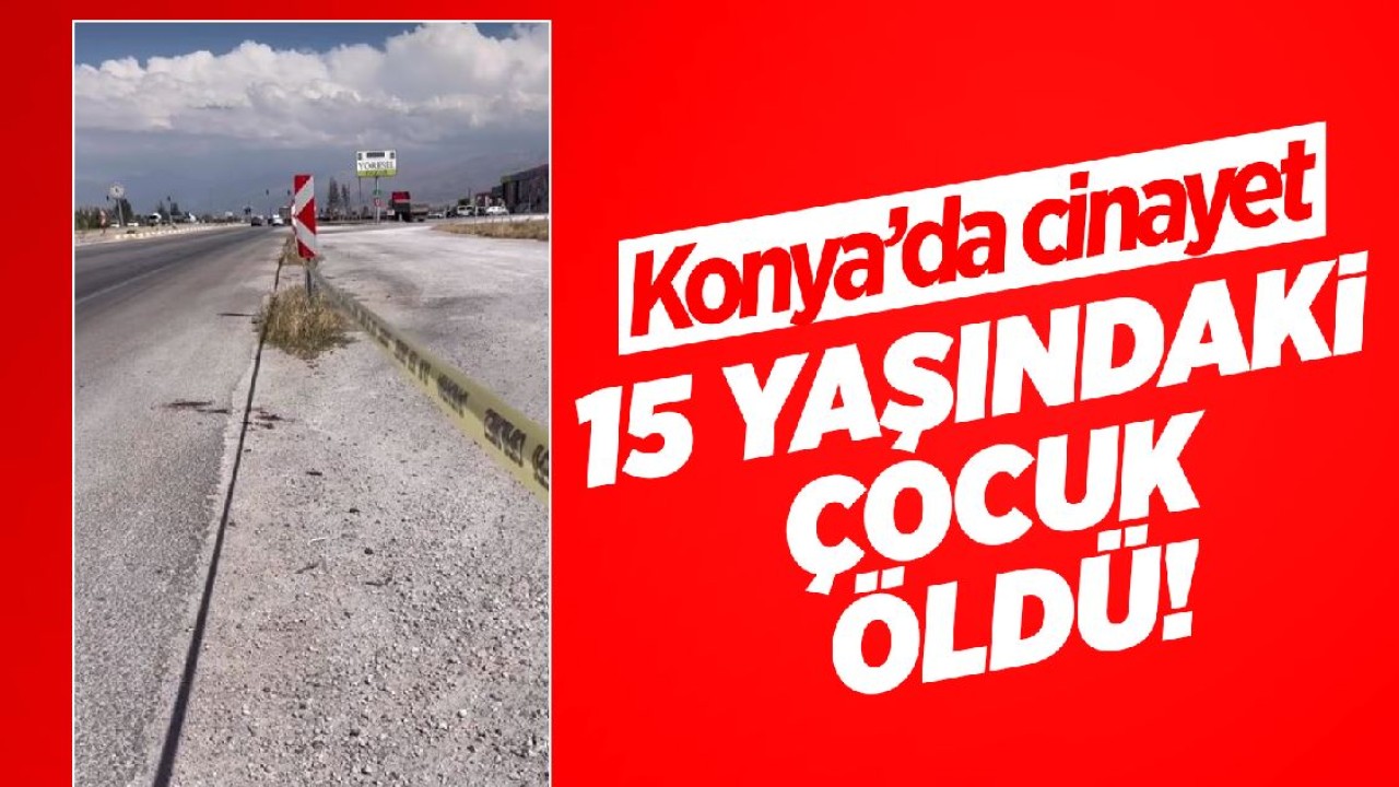 Konya’da cinayet: 15 yaşındaki çocuk öldü!