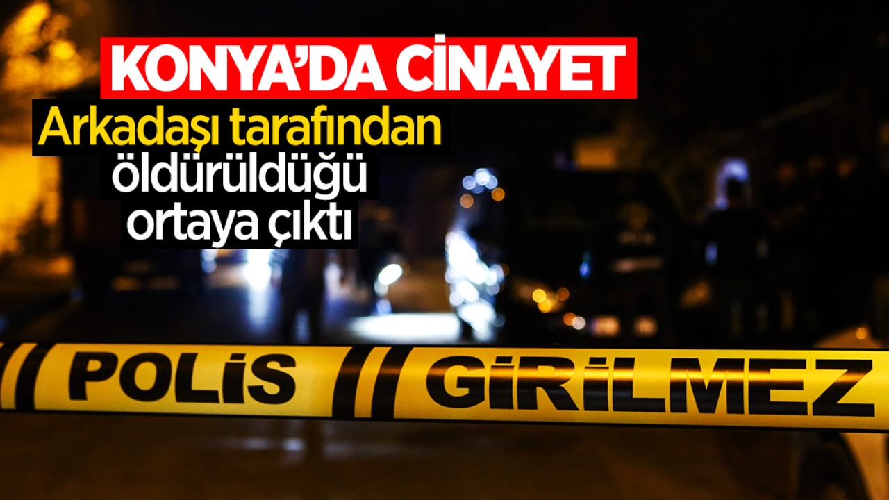 Konya’da cinayet! Arkadaşı tarafından öldürüldüğü ortaya çıktı