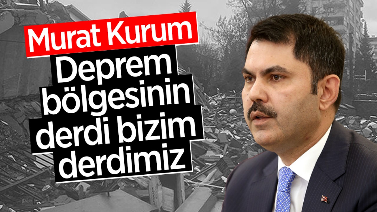 Bakan Kurum: Deprem bölgesinin derdi bizim derdimiz