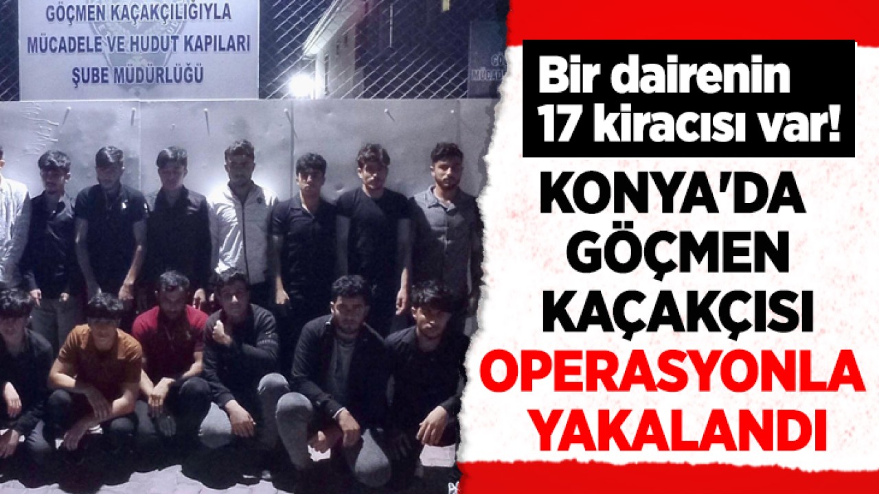 Bir dairenin 17 kiracısı var! Konya’da göçmen kaçakçısı operasyonla yakalandı