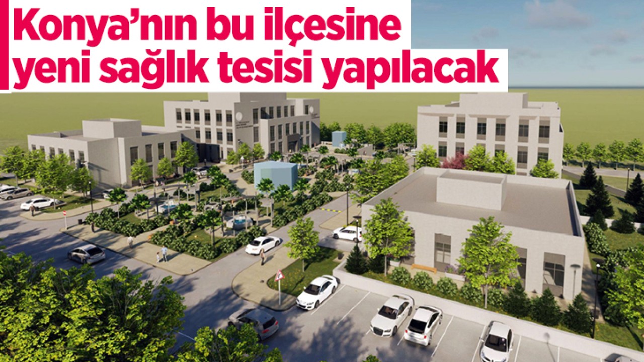 Konya’nın bu ilçesine yeni sağlık tesisi yapılacak