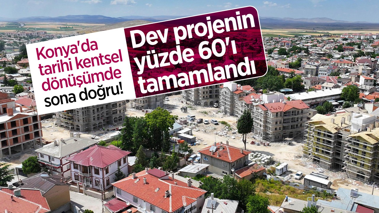 Konya'da tarihi kentsel dönüşümde sona doğru! Dev projenin yüzde 60'ı tamamlandı