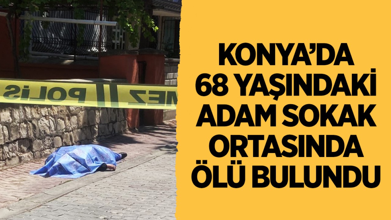 Konya’da 68 yaşındaki adam sokak ortasında ölü bulundu