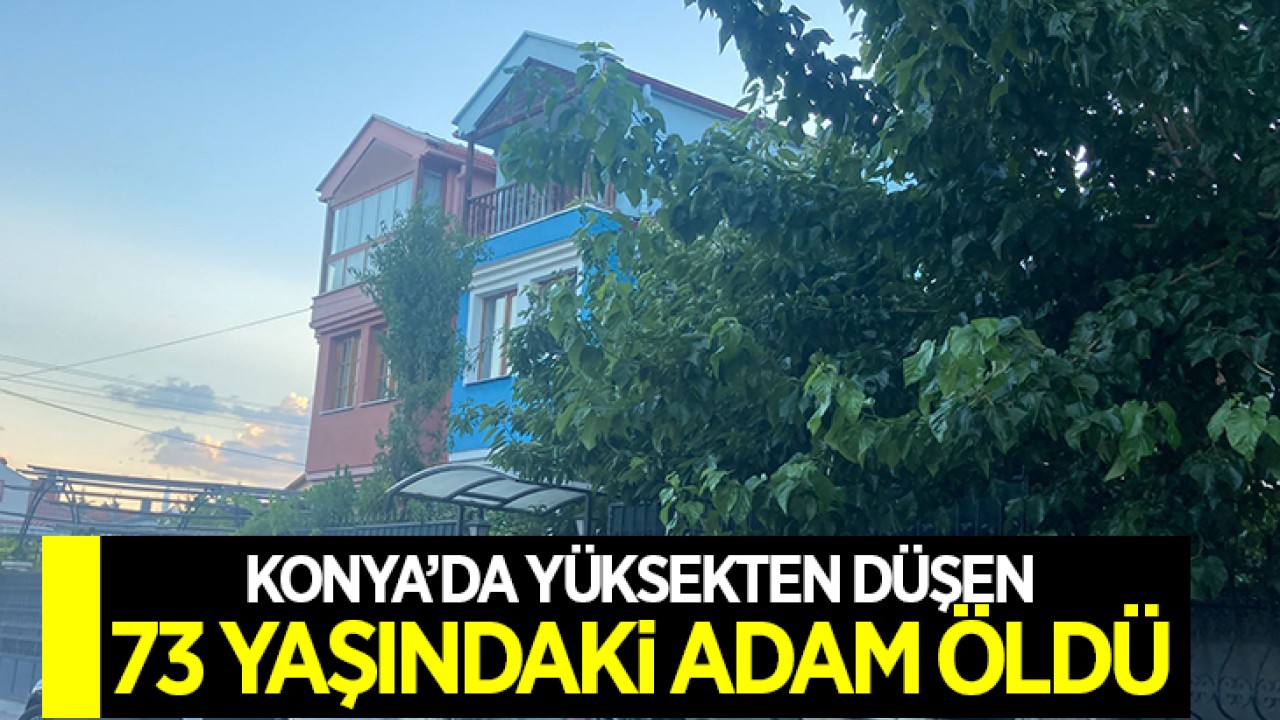 Konya’da yüksekten düşen 73 yaşındaki kişi öldü