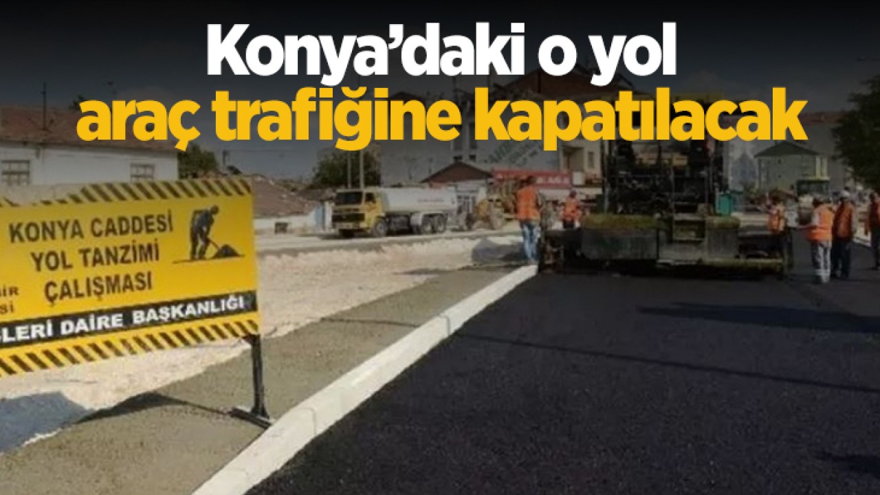 Konya’daki o yol trafiğe kapatılacak!