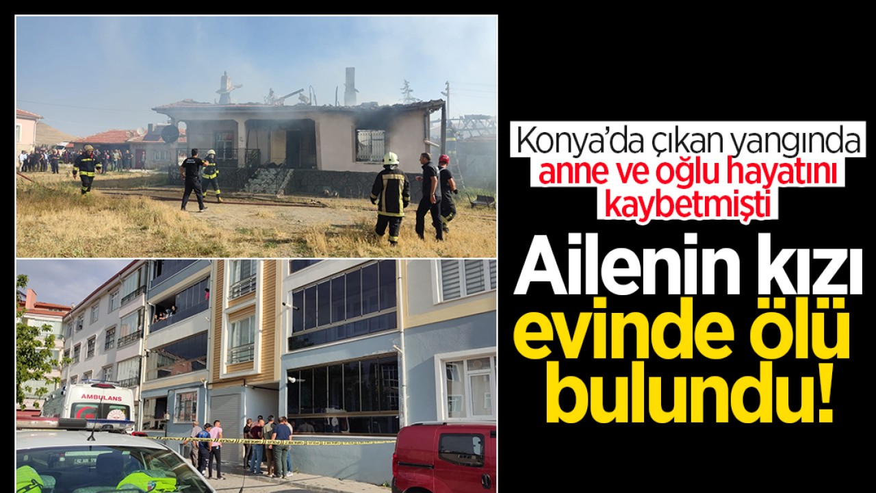 Konya'da çıkan yangında anne ve oğlu hayatını kaybetmişti: Ailenin kızı evinde ölü bulundu!
