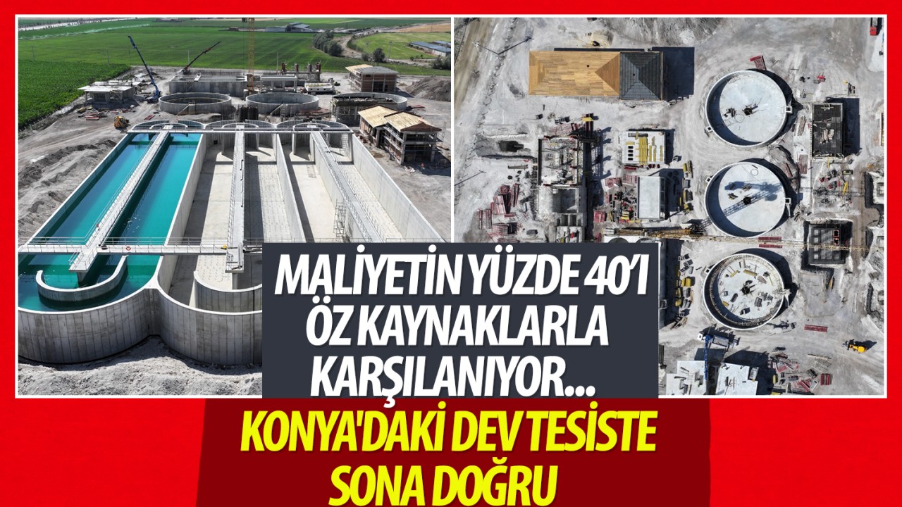 Maliyetin yüzde 40’ı öz kaynaklarla karşılanıyor: Konya'daki dev tesiste sona doğru