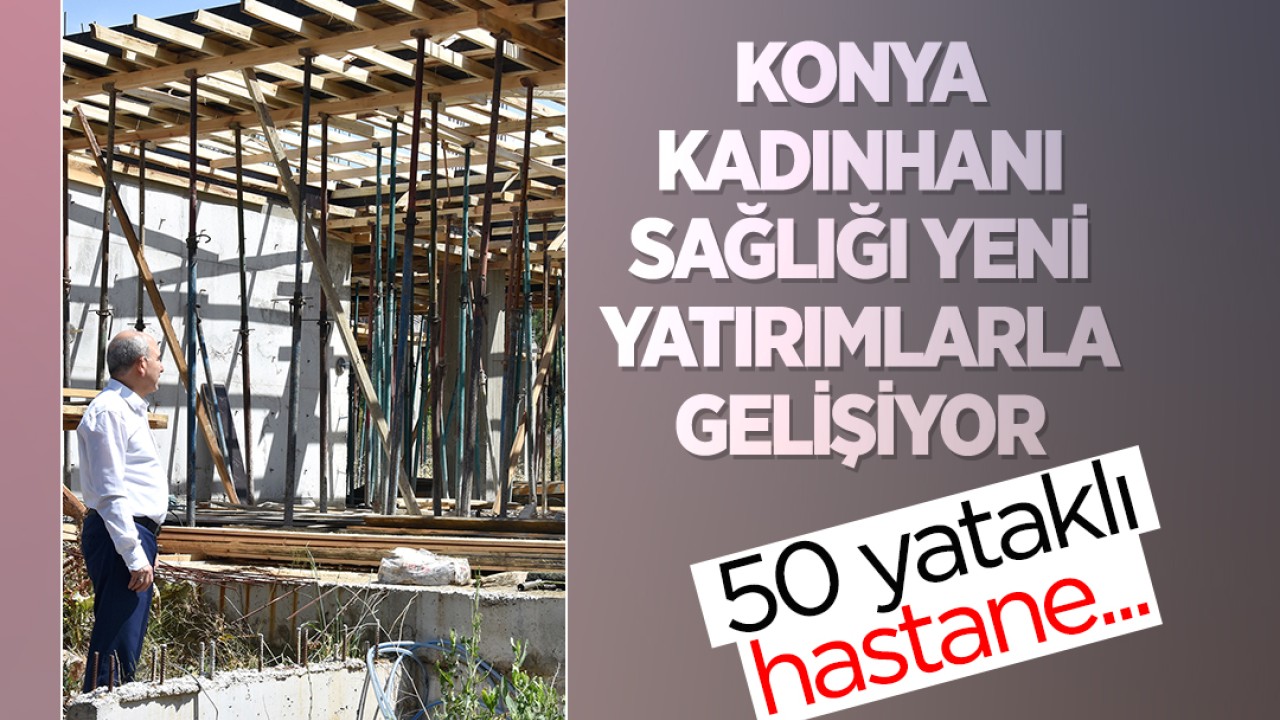 50 yataklı hastane... Konya Kadınhanı sağlığı yeni yatırımlarla gelişiyor