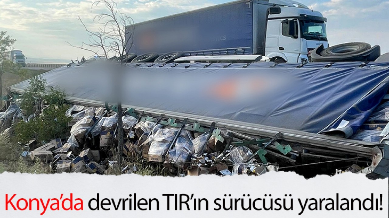 Konya’da devrilen TIR’ın sürücüsü yaralandı!