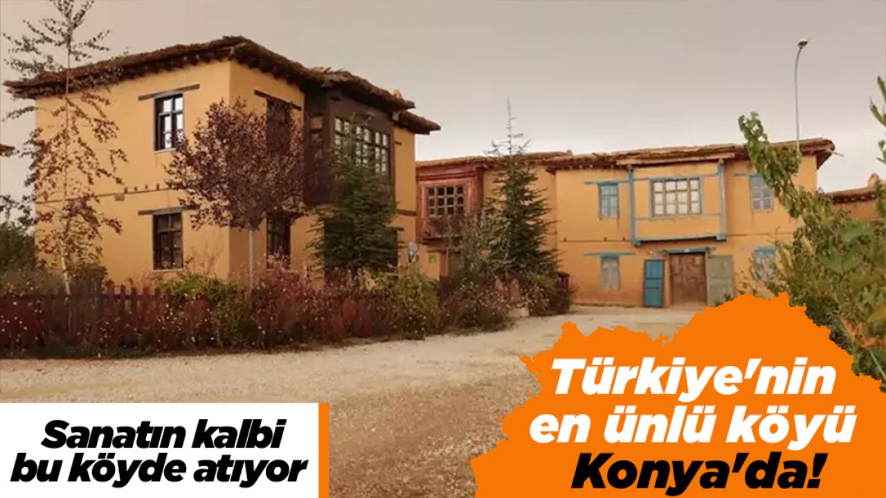 Türkiye’nin en ünlü köyü Konya’da! Sanatın kalbi bu köyde atıyor