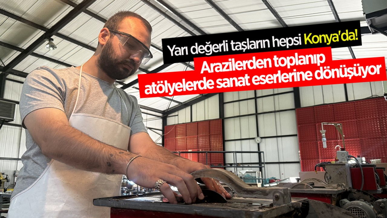 Yarı değerli taşların hepsi Konya'da! Arazilerden toplanıp atölyelerde sanat eserlerine dönüşüyor 