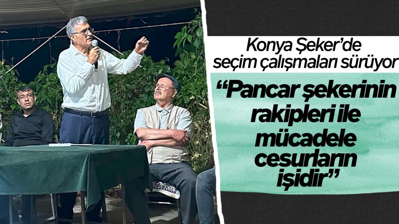 Konya Şeker’de seçim çalışmaları sürüyor! Recep Konuk: “Pancar şekerinin rakipleri ile mücadele cesurların işidir“