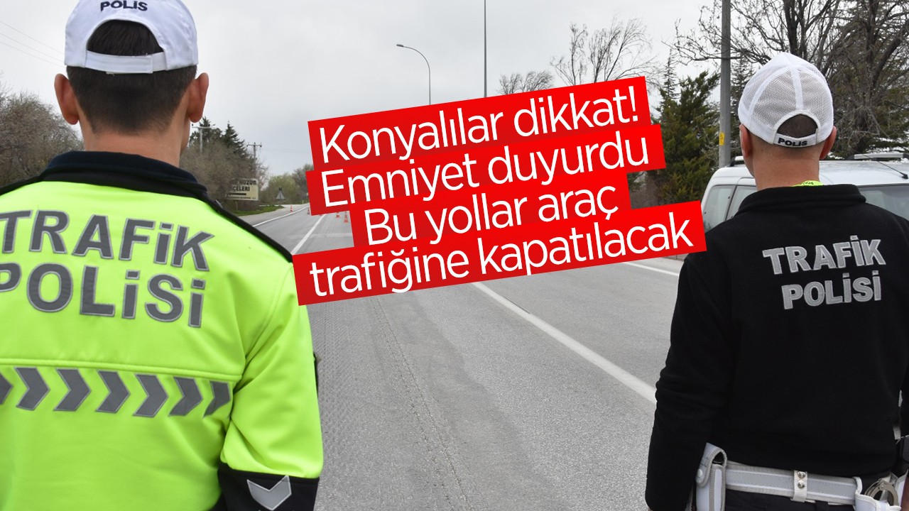 Konyalılar dikkat! Emniyet duyurdu: Bu yollar araç trafiğine kapatılacak