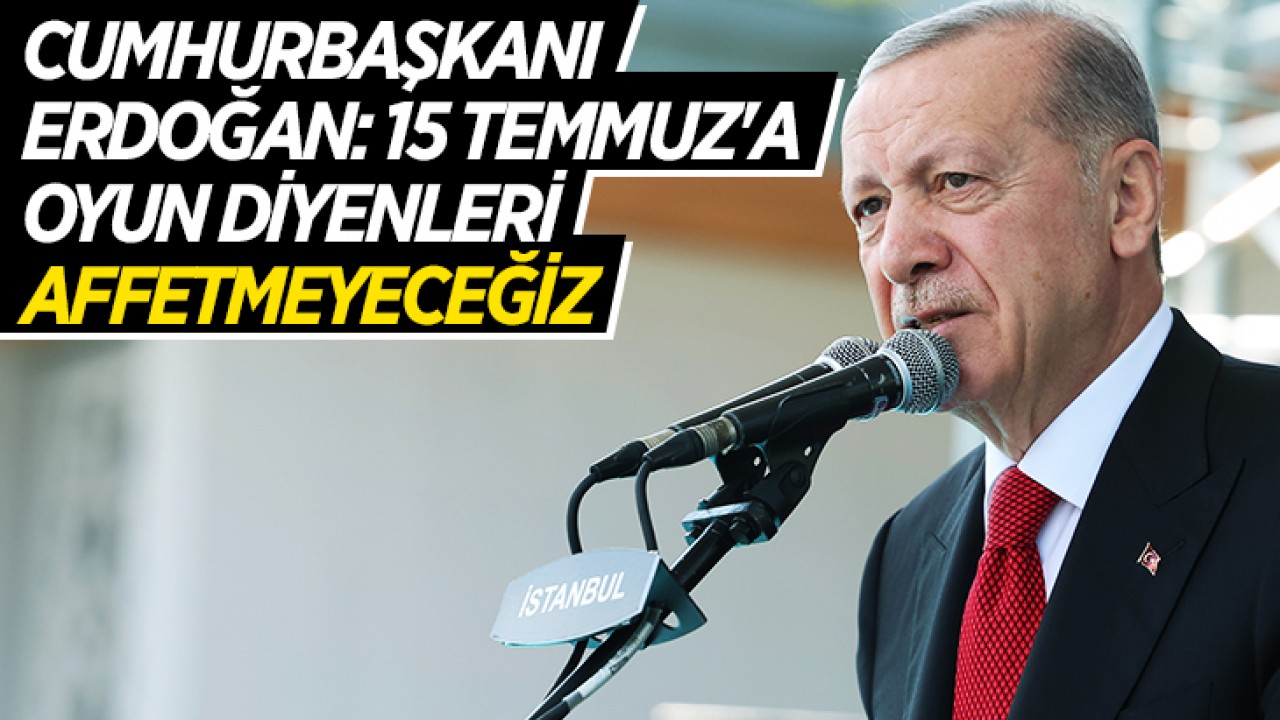 Cumhurbaşkanı Erdoğan: 15 Temmuz’a oyun diyenleri affetmeyeceğiz