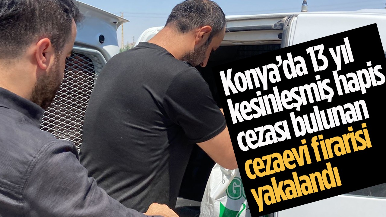 Konya’da 13 yıl kesinleşmiş hapis cezası bulunan cezaevi firarisi yakalandı