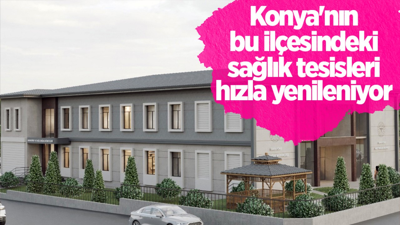 Konya’nın bu ilçesindeki sağlık tesisleri hızla yenileniyor