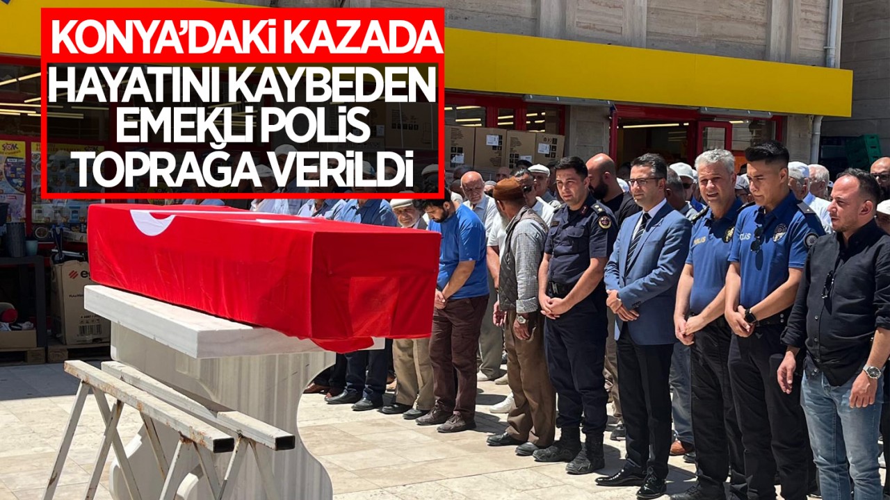 Konya'daki kazada hayatını kaybeden emekli polis memuru toprağa verildi