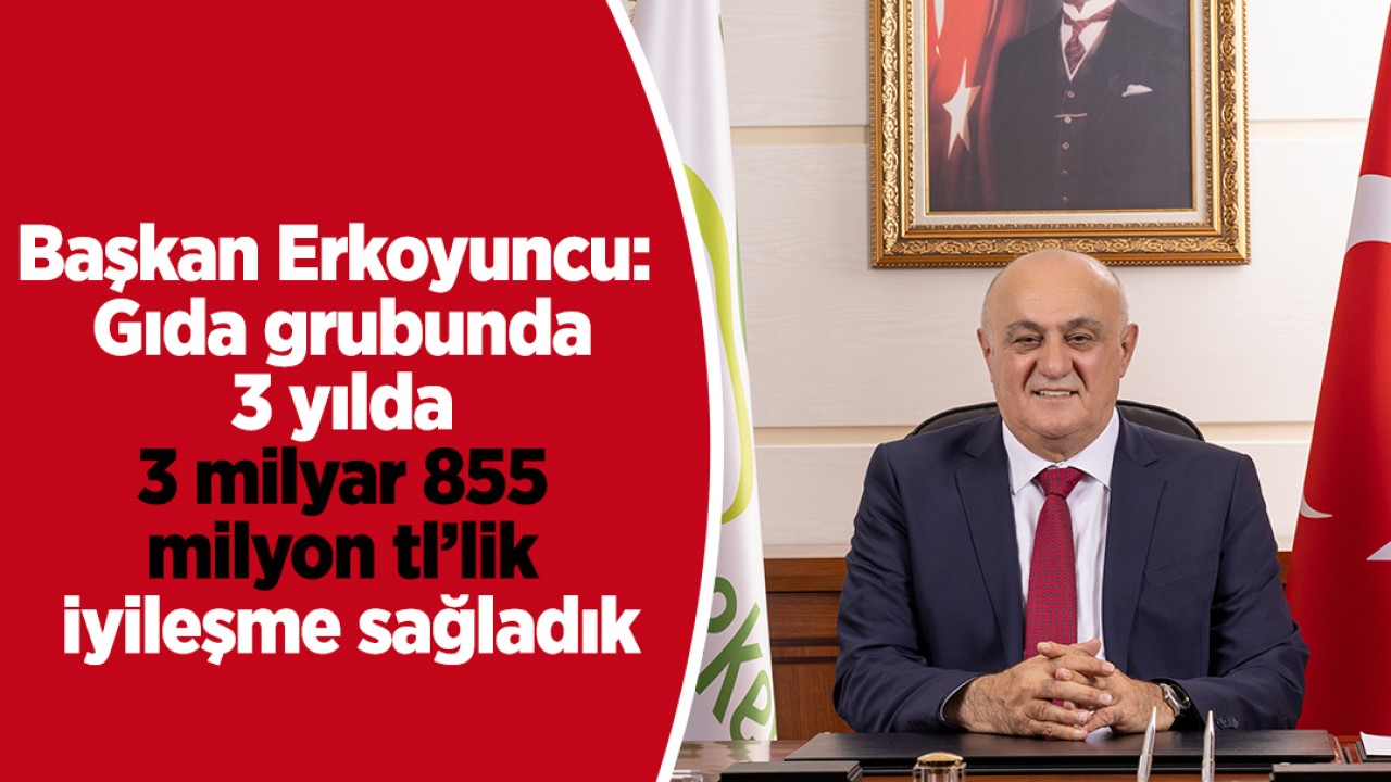 Başkan Erkoyuncu: Gıda grubunda 3 yılda 3 milyar 855 milyon tl’lik iyileşme sağladık