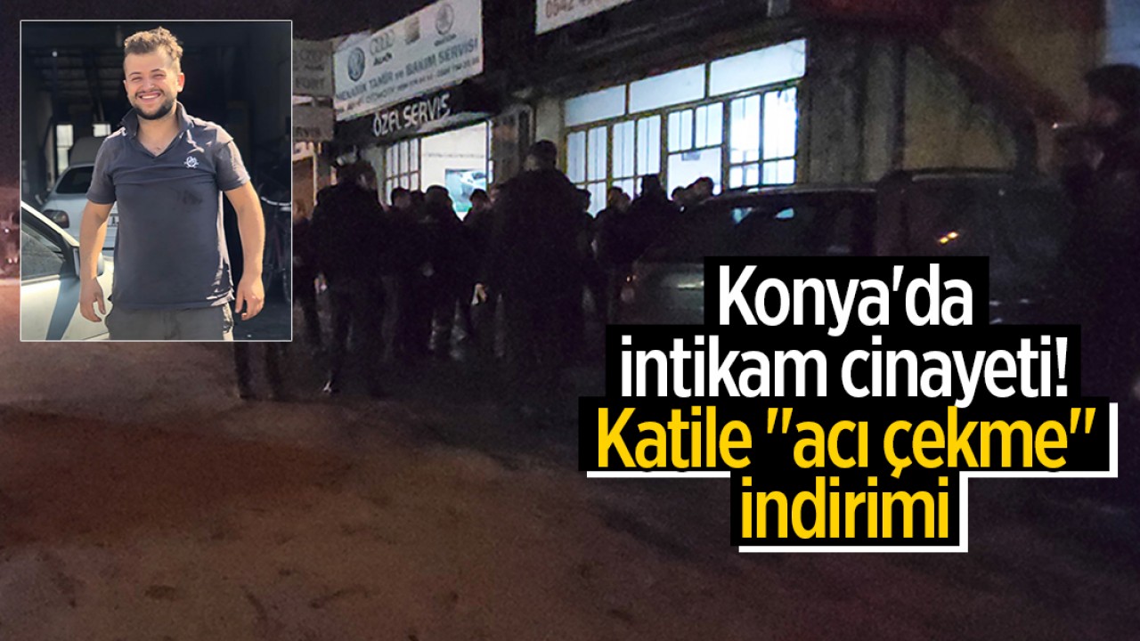 Konya’da intikam cinayeti! Katile “acı çekme“ indirimi