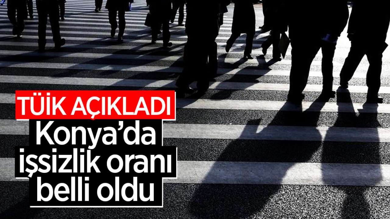 TÜİK açıkladı: Konya’da işsizlik oranı belli oldu  