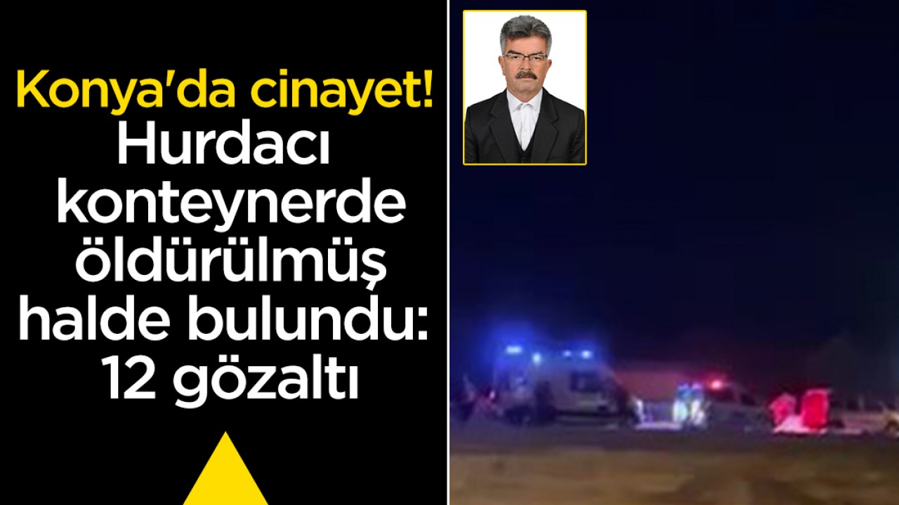 Konya'da cinayet! Hurdacı konteynerde öldürülmüş halde bulundu: 12 gözaltı