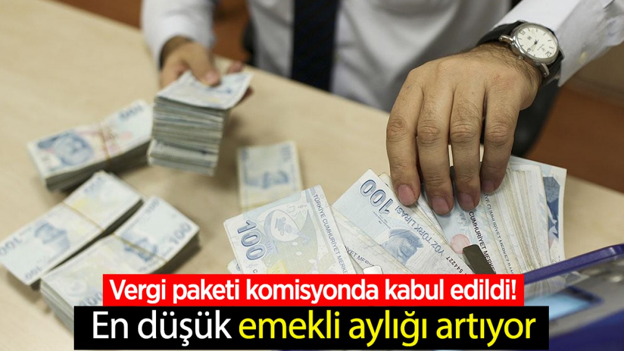 Vergi paketi komisyonda kabul edildi! En düşük emekli aylığı artıyor