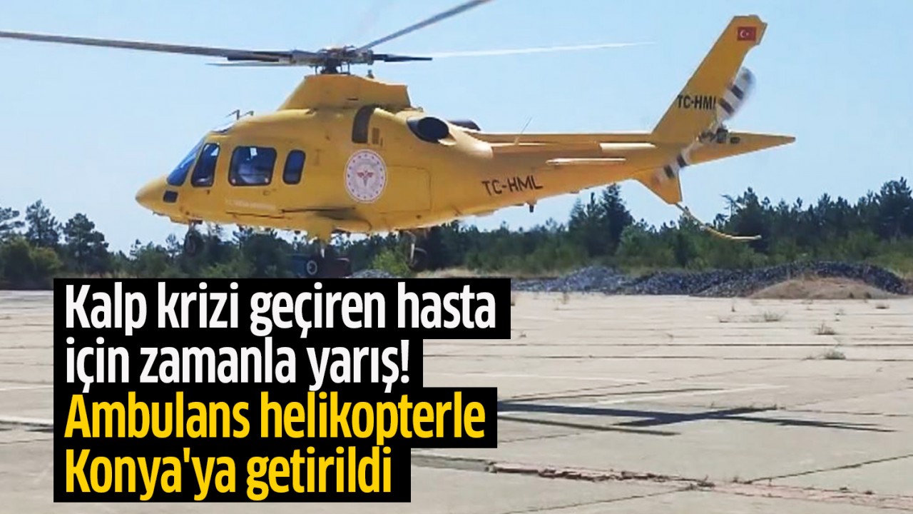 Kalp krizi geçiren hasta için zamanla yarış! Ambulans helikopterle Konya'ya getirildi