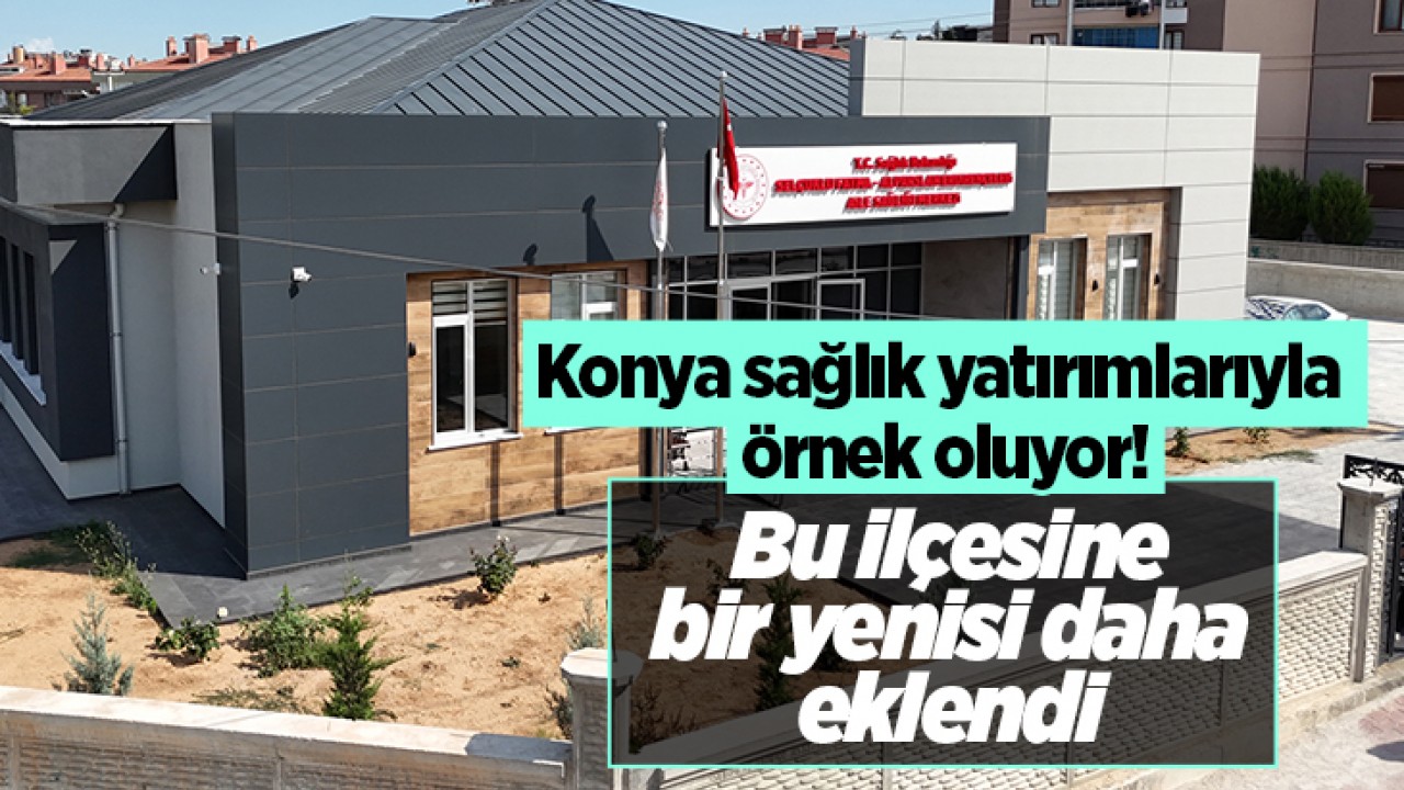 Konya sağlık yatırımlarıyla örnek oluyor! Bu ilçesine bir yenisi daha eklendi 