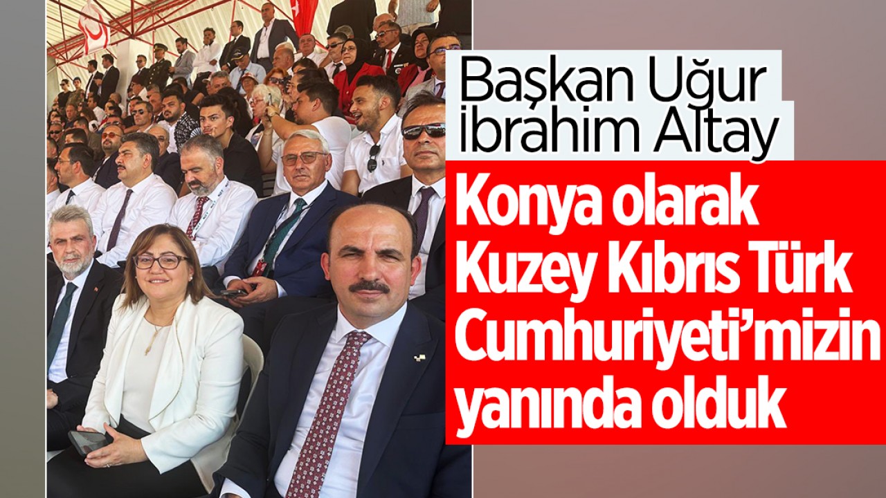 Başkan Altay: Konya olarak Kuzey Kıbrıs Türk Cumhuriyeti’mizin yanında olduk