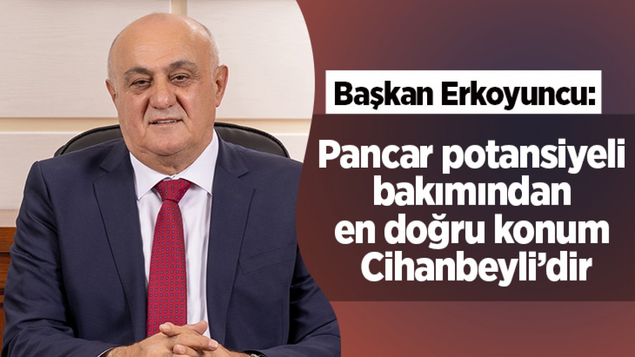 Başkan Erkoyuncu:Pancar potansiyeli bakımından en doğru konum Cihanbeyli’dir