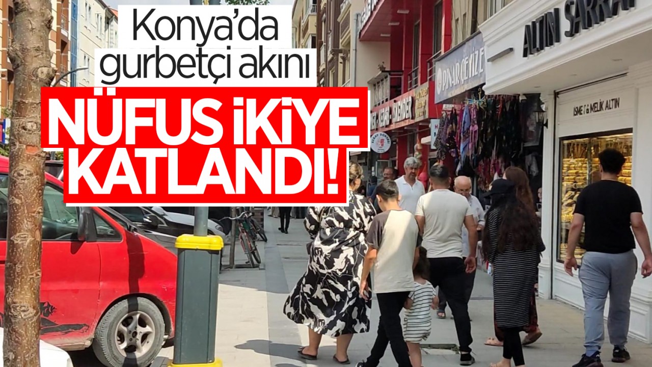 Konya’da gurbetçi akını: Nüfus ikiye katlandı!