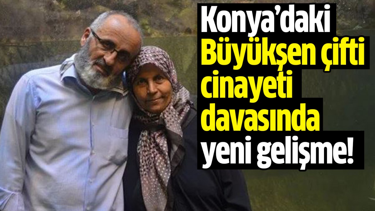 Konya’daki Büyükşen çifti cinayeti davasında yeni gelişme!