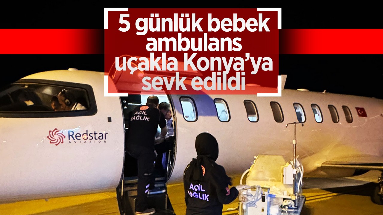 5 günlük bebek ambulans uçakla Konya’ya sevk edildi