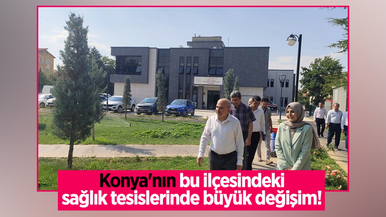 Konya’nın bu ilçesindeki sağlık tesislerinde büyük değişim!