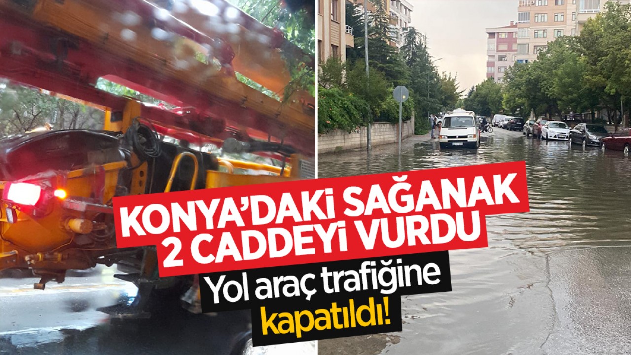 Konya'daki sağanak 2 caddeyi vurdu! Yol araç trafiğine kapatıldı