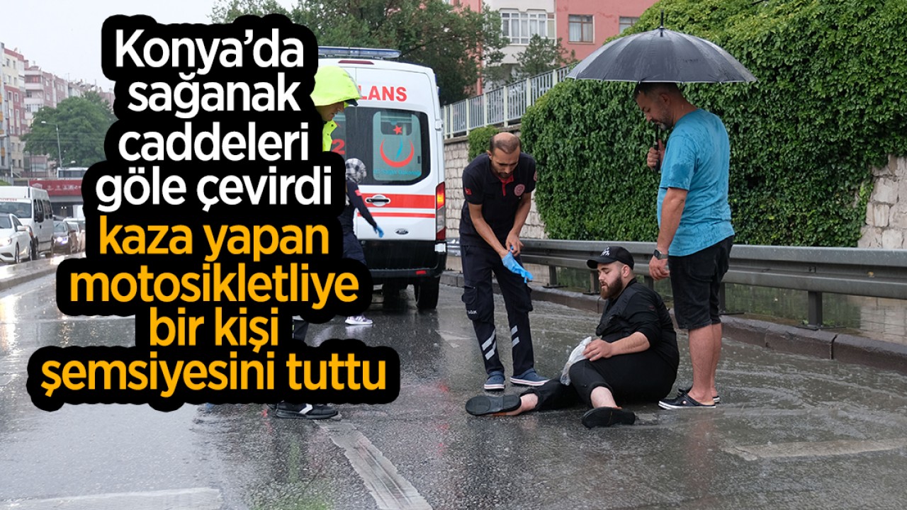 Konya'da sağanak caddeleri göle çevirdi, kaza yapan motosikletliye bir kişi şemsiyesini tuttu