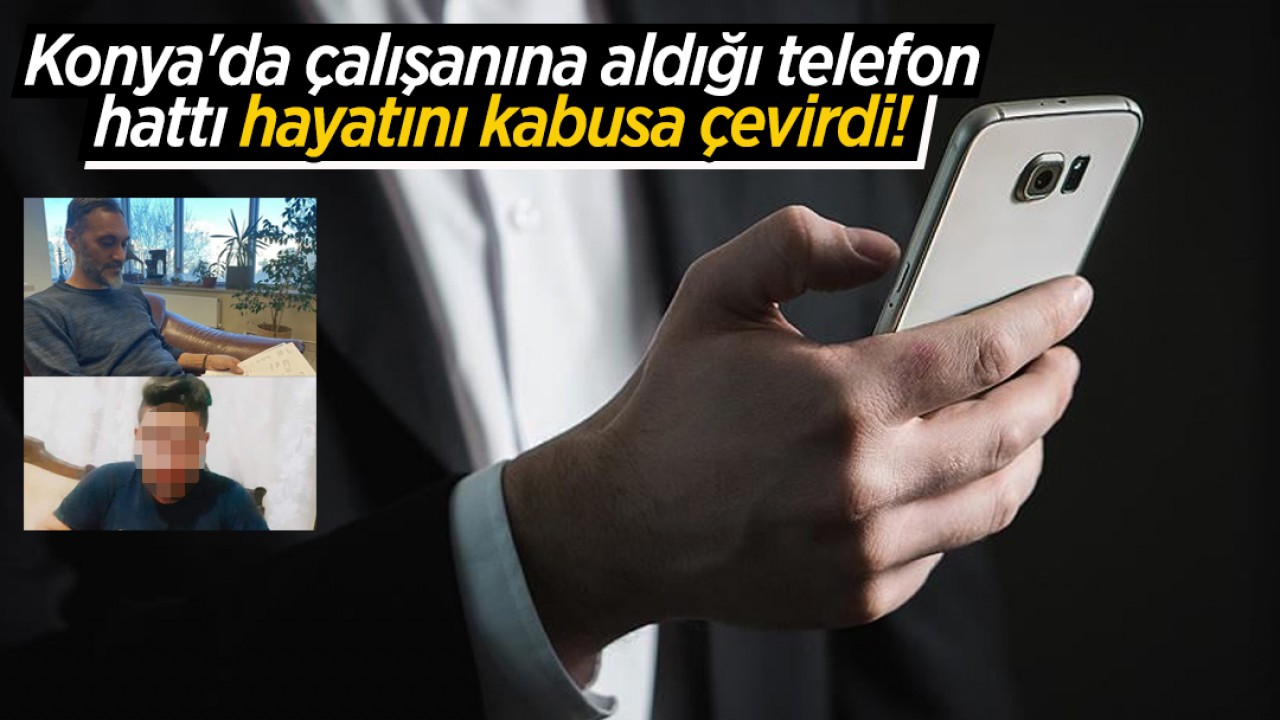 Konya’da çalışanına aldığı telefon hattı hayatını kabusa çevirdi! Birçok ilde yargılanıyor
