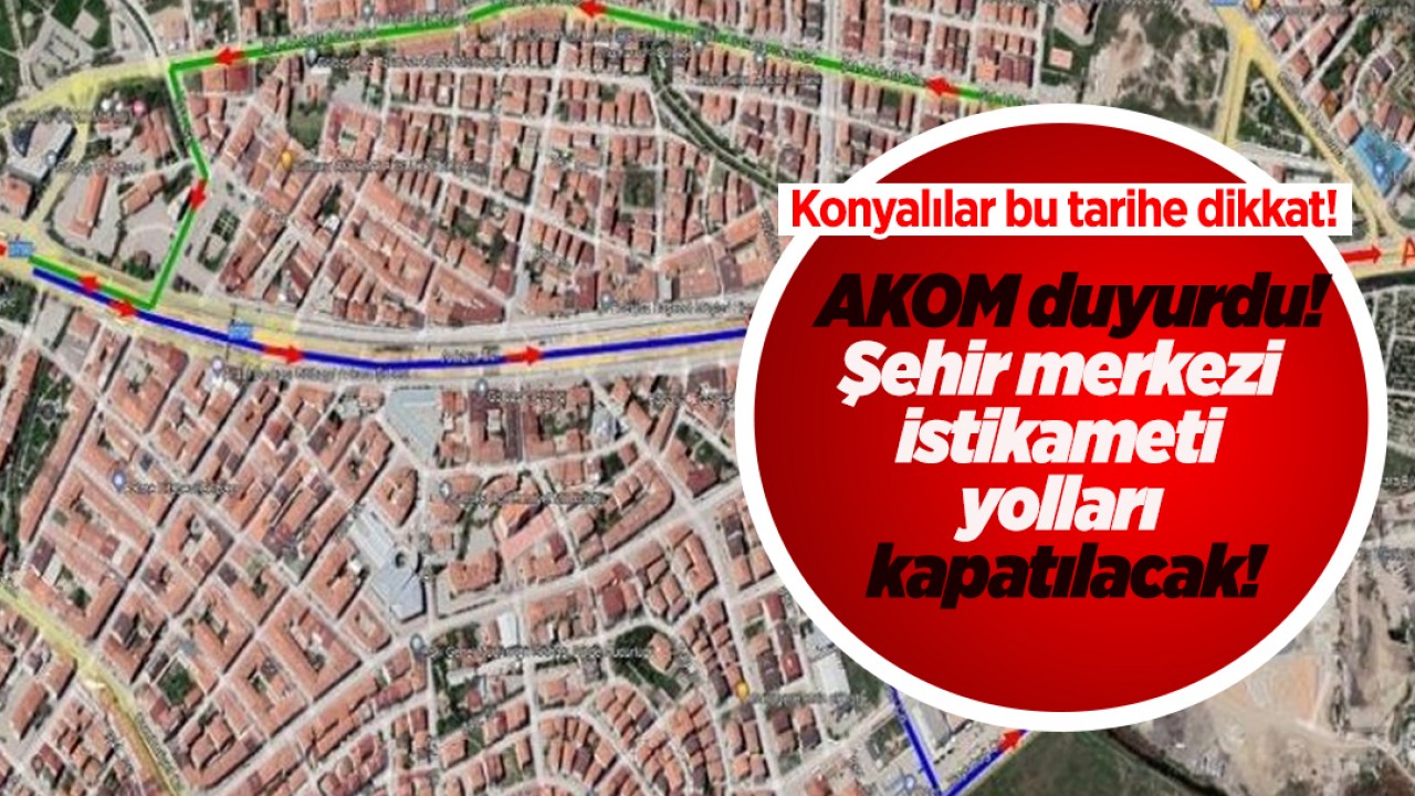Konyalılar bu tarihe dikkat! AKOM duyurdu: Şehir merkezi istikameti yolları kapatılacak!