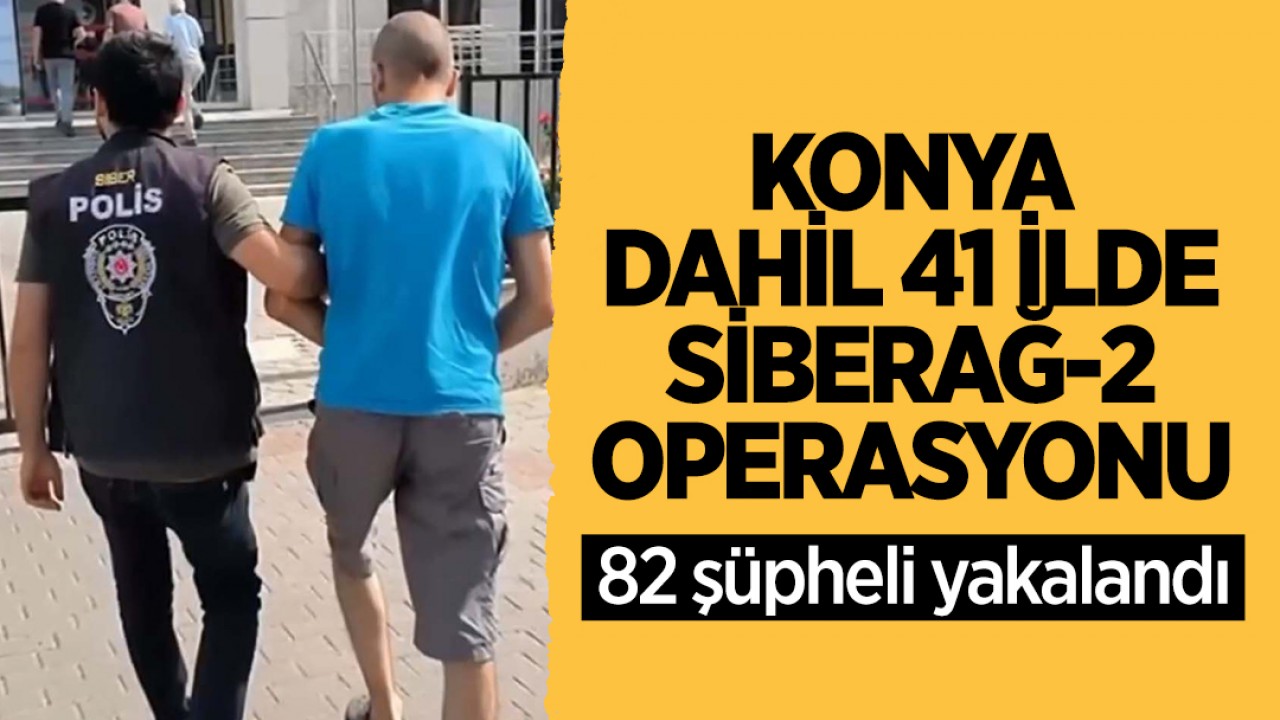 Konya dahil 41 ilde Siberağ-2 operasyonu: 82 şüpheli yakalandı